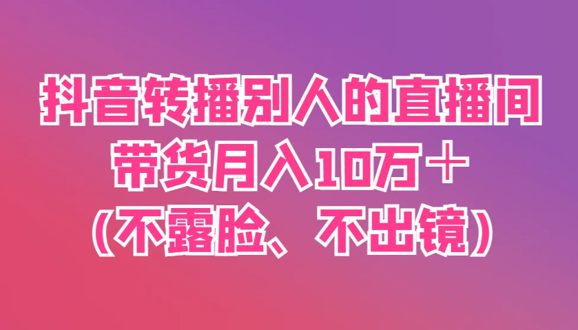 抖音转播别人的直播间带货月入10万＋(不露脸、不出镜) - 宏盛创业网-宏盛创业网