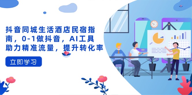 抖音同城生活酒店民宿指南，0-1做抖音，AI工具助力精准流量，提升转化率 - 宏盛创业网-宏盛创业网