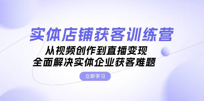 实体店铺获客特训营：从视频创作到直播变现，全面解决实体企业获客难题 - 宏盛创业网-宏盛创业网