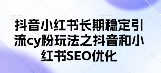 抖音小红书长期稳定引流cy粉玩法之抖音和小红书SEO优化 - 宏盛创业网-宏盛创业网