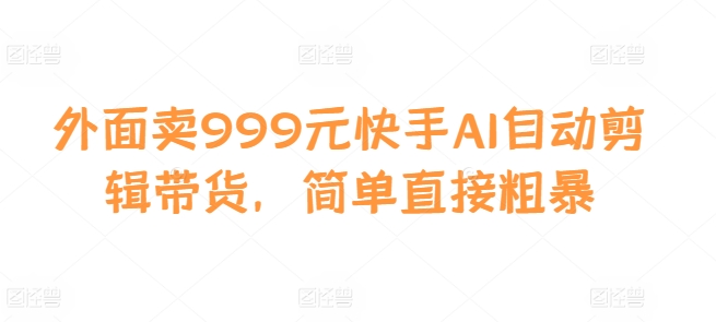 外面卖999元快手AI自动剪辑带货，简单直接粗暴 - 宏盛创业网-宏盛创业网