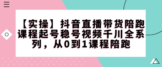 【实操】抖音直播带货陪跑课程起号稳号视频千川全系列，从0到1课程陪跑 - 宏盛创业网-宏盛创业网