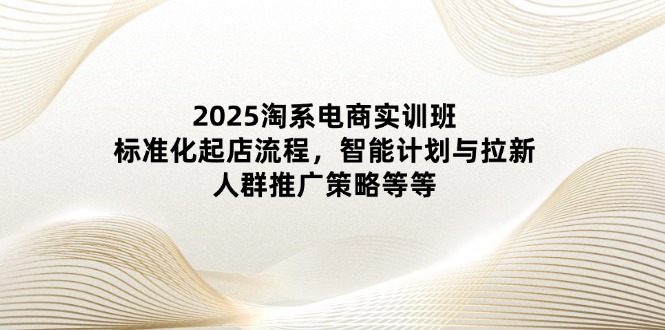 2025淘系电商实训班：标准化起店流程，智能计划与拉新，人群推广策略等等 - 宏盛创业网-宏盛创业网