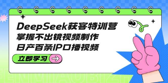 DeepSeek获客特训营：掌握不出镜视频制作，日产百条IP口播视频 - 宏盛创业网-宏盛创业网