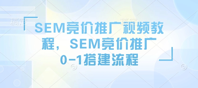 SEM竞价推广视频教程，SEM竞价推广0-1搭建流程 - 宏盛创业网-宏盛创业网