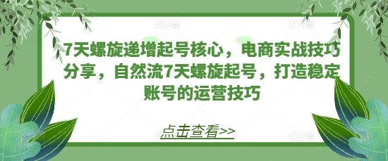 7天螺旋递增起号核心，电商实战技巧分享，自然流7天螺旋起号，打造稳定账号的运营技巧 - 宏盛创业网-宏盛创业网