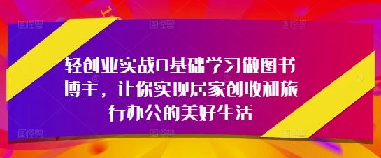 轻创业实战0基础学习做图书博主，让你实现居家创收和旅行办公的美好生活 - 宏盛创业网-宏盛创业网