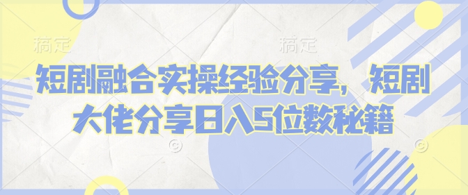 短剧融合实操经验分享，短剧大佬分享日入5位数秘籍 - 宏盛创业网-宏盛创业网