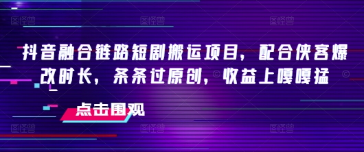 抖音融合链路短剧搬运项目，配合侠客爆改时长，条条过原创，收益嘎嘎猛 - 宏盛创业网-宏盛创业网