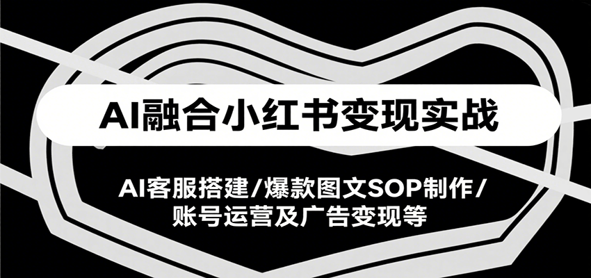 AI融合小红书变现实战课，AI客服搭建/爆款图文SOP制作/账号运营及广告变现等 - 宏盛创业网-宏盛创业网