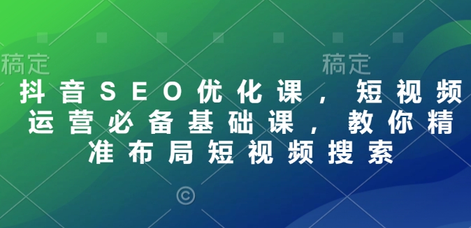 抖音SEO优化课，短视频运营必备基础课，教你精准布局短视频搜索 - 宏盛创业网-宏盛创业网