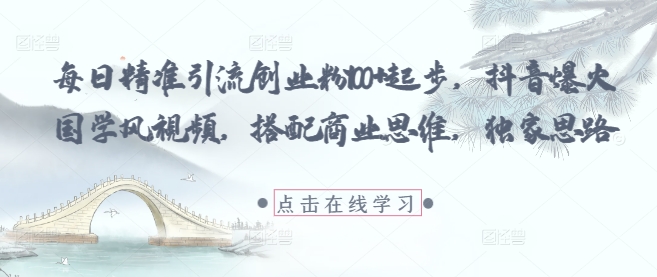每日精准引流创业粉100+起步，抖音爆火国学风视频，搭配商业思维，独家思路 - 宏盛创业网-宏盛创业网