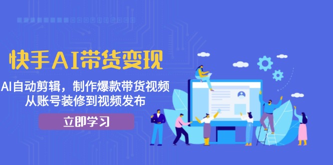 快手AI带货变现：AI自动剪辑，制作爆款带货视频，从账号装修到视频发布 - 宏盛创业网-宏盛创业网