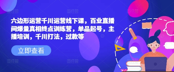 六边形运营千川运营线下课，百业直播间爆量真相终点训练营，单品起号，主播培训，千川打法，过款等 - 宏盛创业网-宏盛创业网