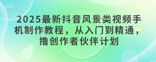 2025最新抖音风景类视频手机制作教程，从入门到精通，撸创作者伙伴计划 - 宏盛创业网-宏盛创业网