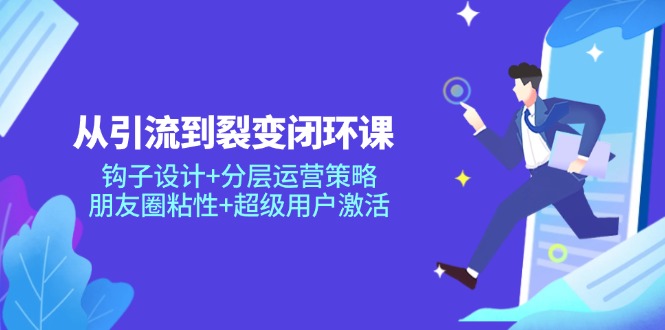 从引流到裂变闭环课：钩子设计+分层运营策略，朋友圈粘性+超级用户激活 - 宏盛创业网-宏盛创业网