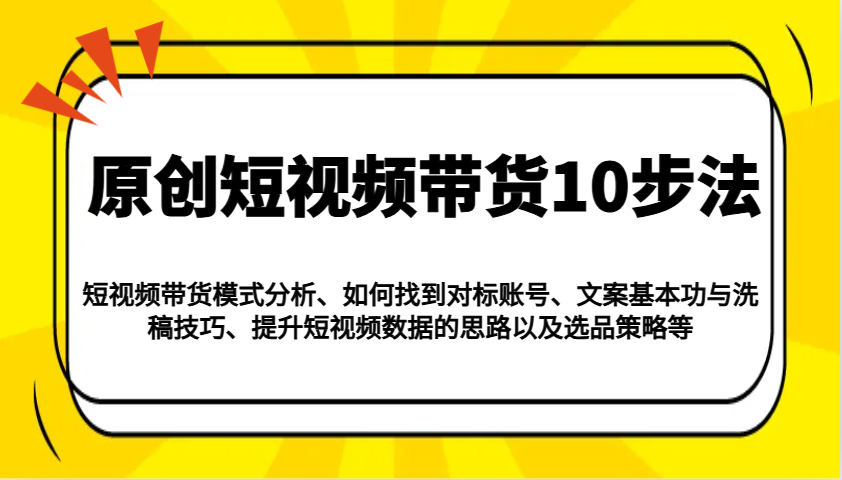 原创短视频带货10步法：模式分析/对标账号/文案与洗稿/提升数据/以及选品策略等 - 宏盛创业网-宏盛创业网