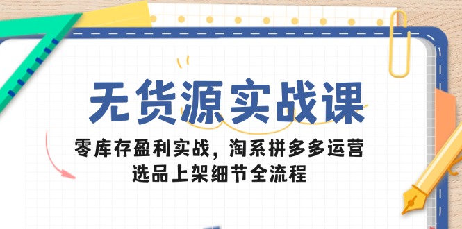 无货源实战课：零库存盈利实战，淘系拼多多运营，选品上架细节全流程 - 宏盛创业网-宏盛创业网