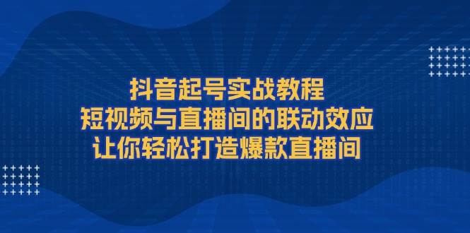 抖音起号实战教程，短视频与直播间的联动效应，让你轻松打造爆款直播间 - 宏盛创业网-宏盛创业网