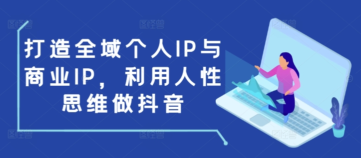 打造全域个人IP与商业IP，利用人性思维做抖音 - 宏盛创业网-宏盛创业网