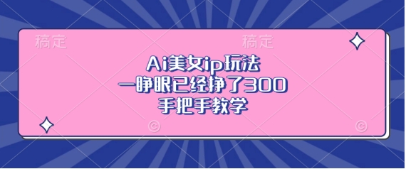 Ai美女ip玩法，一睁眼已经挣了3张，手把手教学【揭秘】 - 宏盛创业网-宏盛创业网
