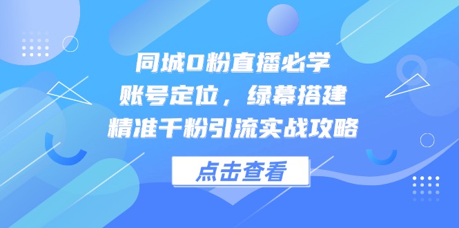 同城0粉直播必学，账号定位，绿幕搭建，精准千粉引流实战攻略 - 宏盛创业网-宏盛创业网