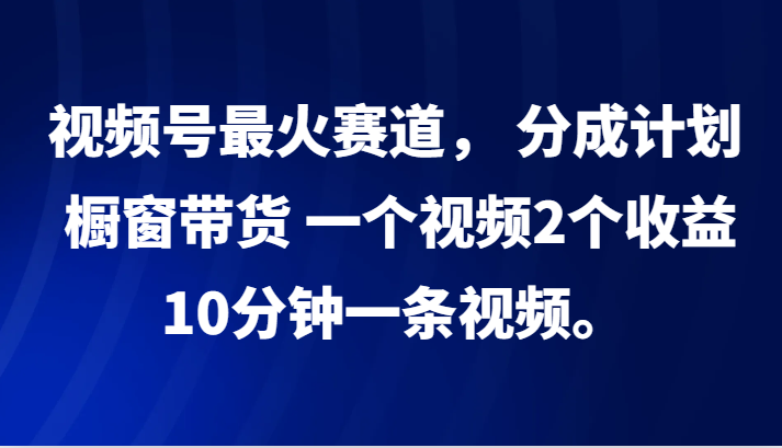 视频号最火赛道， 分成计划， 橱窗带货，一个视频2个收益，10分钟一条视频。 - 宏盛创业网-宏盛创业网