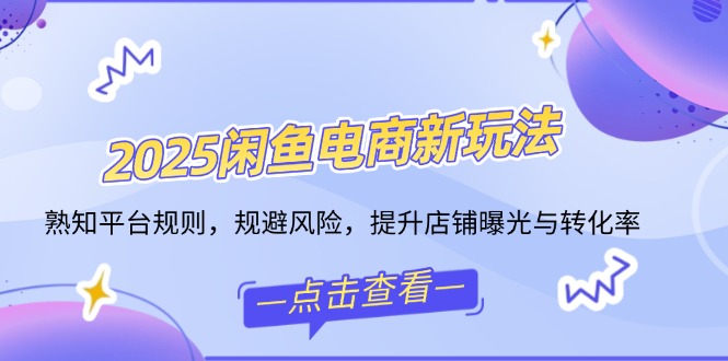 2025闲鱼电商新玩法，熟知平台规则，规避风险，提升店铺曝光与转化率 - 宏盛创业网-宏盛创业网