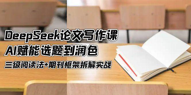 DeepSeek论文写作课，AI赋能选题到润色，三级阅读法+期刊框架拆解实战 - 宏盛创业网-宏盛创业网