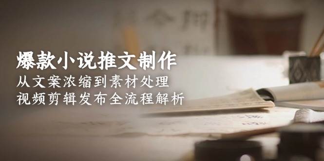 爆款小说推文制作，从文案浓缩到素材处理，视频剪辑发布全流程解析 - 宏盛创业网-宏盛创业网