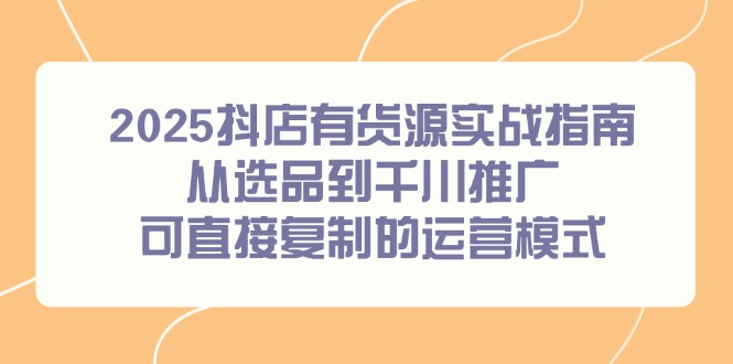 2025抖店有货源实战指南，从选品到千川推广，可直接复制的运营模式 - 宏盛创业网-宏盛创业网