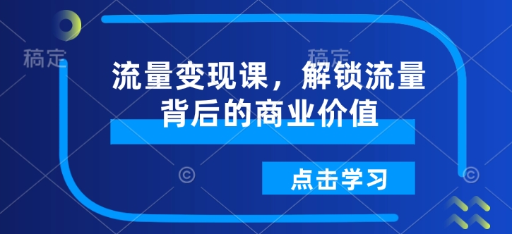 流量变现课，解锁流量背后的商业价值 - 宏盛创业网-宏盛创业网
