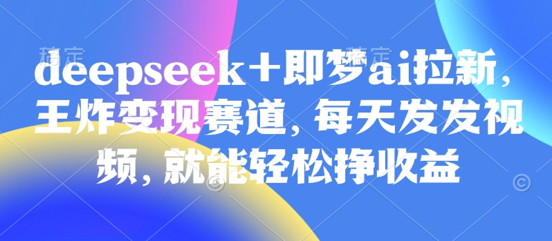 原客单价998的deepseek+即梦ai拉新，王炸变现赛道，每天发发视频，就能轻松挣收益 - 宏盛创业网-宏盛创业网