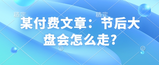 某付费文章：节后大盘会怎么走? - 宏盛创业网-宏盛创业网