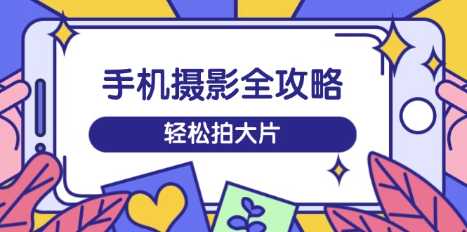 手机摄影全攻略，从拍摄到剪辑，训练营带你玩转短视频，轻松拍大片 - 宏盛创业网-宏盛创业网