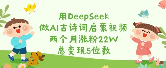 用DeepSeek做AI古诗词启蒙视频，两个月涨粉22W，总变现5位数 - 宏盛创业网-宏盛创业网
