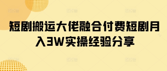 短剧搬运大佬融合付费短剧月入3W实操经验分享 - 宏盛创业网-宏盛创业网