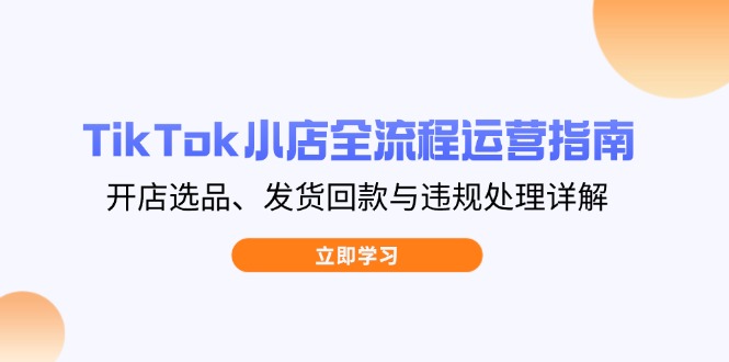 TikTok小店全流程运营指南，开店选品、发货回款与违规处理详解 - 宏盛创业网-宏盛创业网