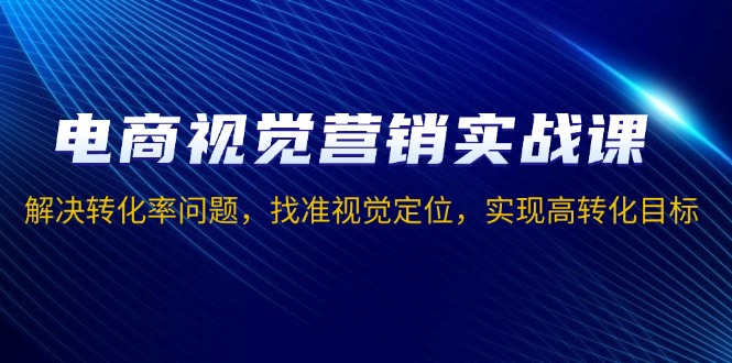 电商视觉营销实战课，解决转化率问题，找准视觉定位，实现高转化目标 - 宏盛创业网-宏盛创业网
