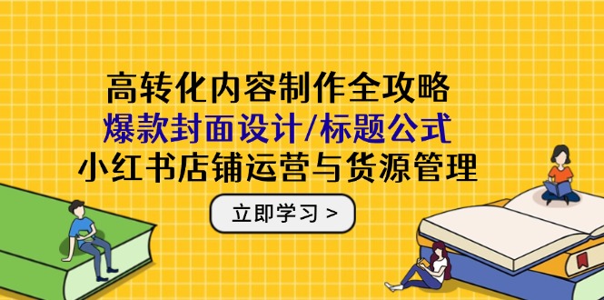高转化内容制作全攻略：爆款封面设计/标题公式，小红书店铺运营与货源管理 - 宏盛创业网-宏盛创业网