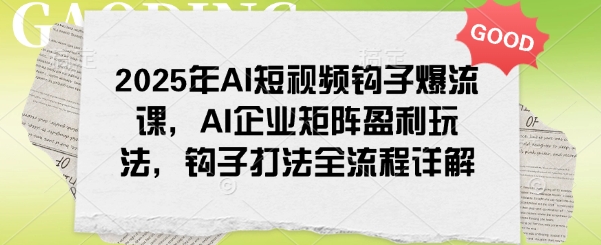 2025年AI短视频钩子爆流课，AI企业矩阵盈利玩法，钩子打法全流程详解 - 宏盛创业网-宏盛创业网