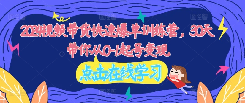 2024视频带货快速爆单训练营，30天带你从0-1起号变现 - 宏盛创业网-宏盛创业网