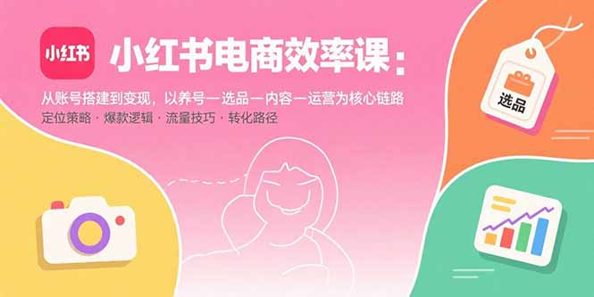 小红书电商效率课：从账号搭建到变现，以养号-选品-内容-运营为核心链路 - 宏盛创业网-宏盛创业网