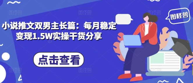 小说推文双男主长篇：每月稳定变现1.5W实操干货分享 - 宏盛创业网-宏盛创业网