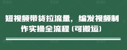短视频带货拉流量，编发视频制作实操全流程(可搬运) - 宏盛创业网-宏盛创业网