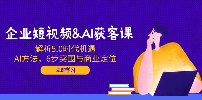 企业短视频&AI获客课：解析5.0时代机遇，AI方法，6步突围与商业定位 - 宏盛创业网-宏盛创业网