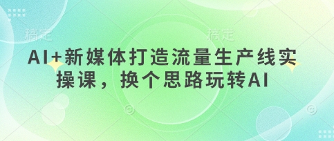 AI+新媒体打造流量生产线实操课，换个思路玩转AI - 宏盛创业网-宏盛创业网