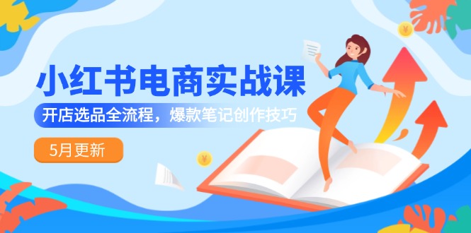 小红书电商实战课-5月更新，开店选品全流程，爆款笔记创作技巧 - 宏盛创业网-宏盛创业网