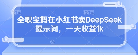 全职宝妈在小红书卖DeepSeek提示词，一天收益1k - 宏盛创业网-宏盛创业网