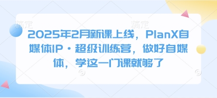 2025年2月新课上线，PlanX自媒体IP·超级训练营，做好自媒体，学这一门课就够了 - 宏盛创业网-宏盛创业网
